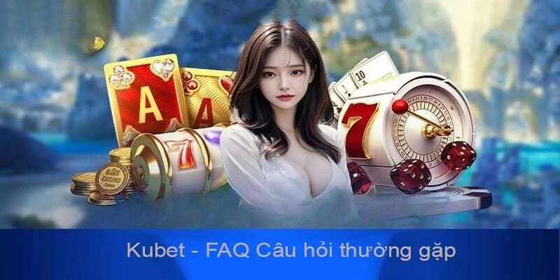 Câu hỏi thường gặp Kubet - Những thắc mắc về tài khoản cá cược